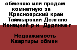 обменяю или продам 2-комнатную за 600 - Красноярский край, Таймырский Долгано-Ненецкий р-н, Дудинка г. Недвижимость » Квартиры обмен   